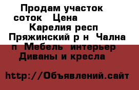 Продам участок 12 соток › Цена ­ 850 000 - Карелия респ., Пряжинский р-н, Чална п. Мебель, интерьер » Диваны и кресла   